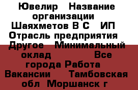 Ювелир › Название организации ­ Шаяхметов В.С., ИП › Отрасль предприятия ­ Другое › Минимальный оклад ­ 80 000 - Все города Работа » Вакансии   . Тамбовская обл.,Моршанск г.